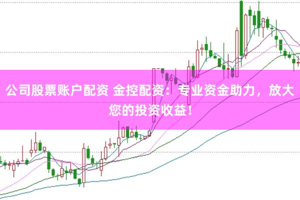公司股票账户配资 金控配资：专业资金助力，放大您的投资收益！
