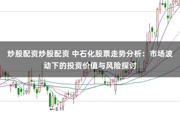 炒股配资炒股配资 中石化股票走势分析：市场波动下的投资价值与风险探讨