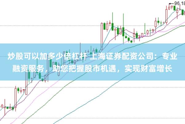 炒股可以加多少倍杠杆 上海证券配资公司：专业融资服务，助您把握股市机遇，实现财富增长