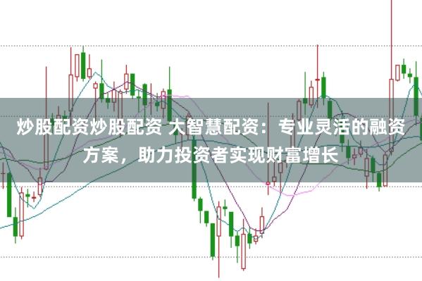 炒股配资炒股配资 大智慧配资：专业灵活的融资方案，助力投资者实现财富增长