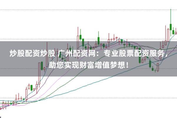 炒股配资炒股 广州配资网：专业股票配资服务，助您实现财富增值梦想！