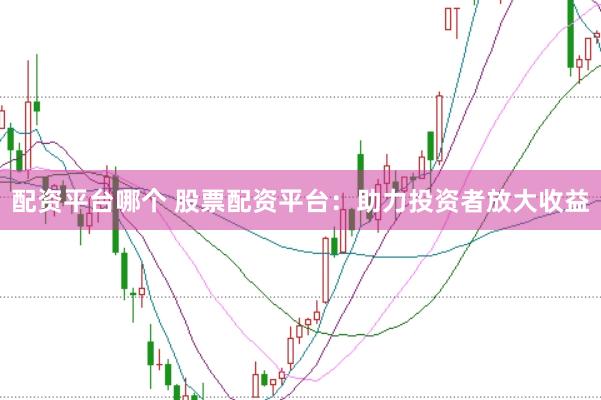 配资平台哪个 股票配资平台：助力投资者放大收益