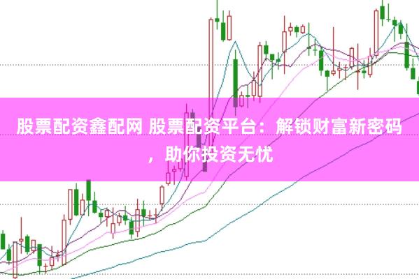 股票配资鑫配网 股票配资平台：解锁财富新密码，助你投资无忧