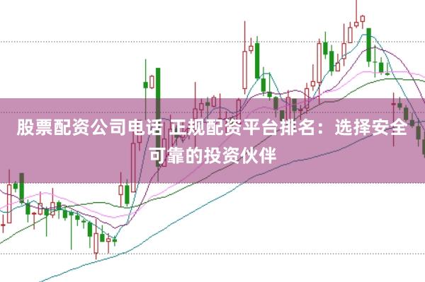 股票配资公司电话 正规配资平台排名：选择安全可靠的投资伙伴
