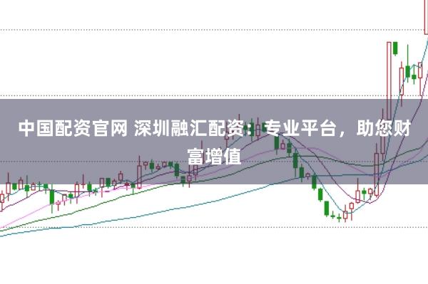中国配资官网 深圳融汇配资：专业平台，助您财富增值