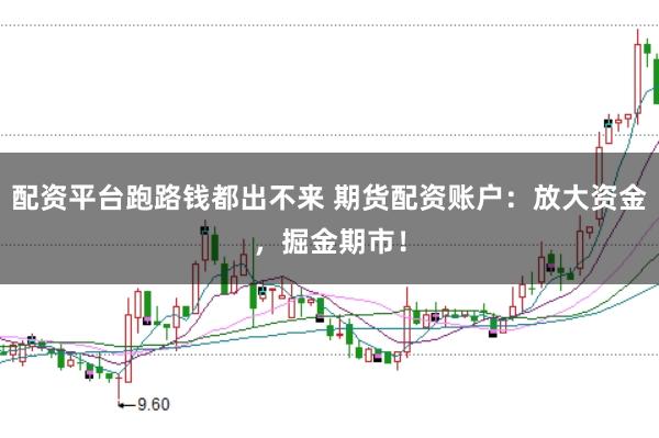 配资平台跑路钱都出不来 期货配资账户：放大资金，掘金期市！