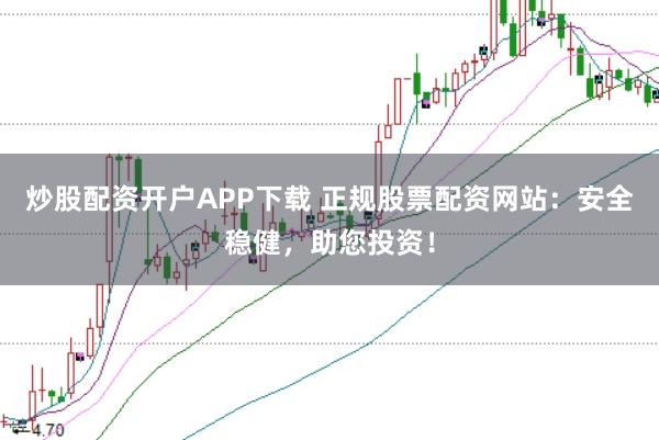 炒股配资开户APP下载 正规股票配资网站：安全稳健，助您投资！