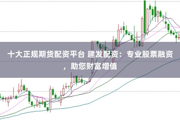 十大正规期货配资平台 建发配资：专业股票融资，助您财富增值