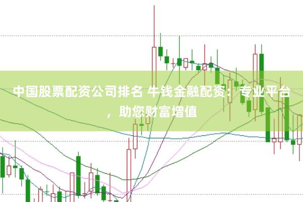 中国股票配资公司排名 牛钱金融配资：专业平台，助您财富增值