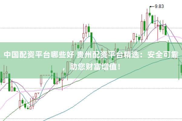 中国配资平台哪些好 贵州配资平台精选：安全可靠，助您财富增值！