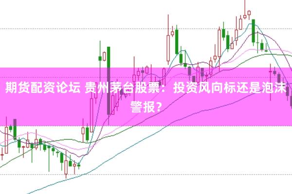 期货配资论坛 贵州茅台股票：投资风向标还是泡沫警报？