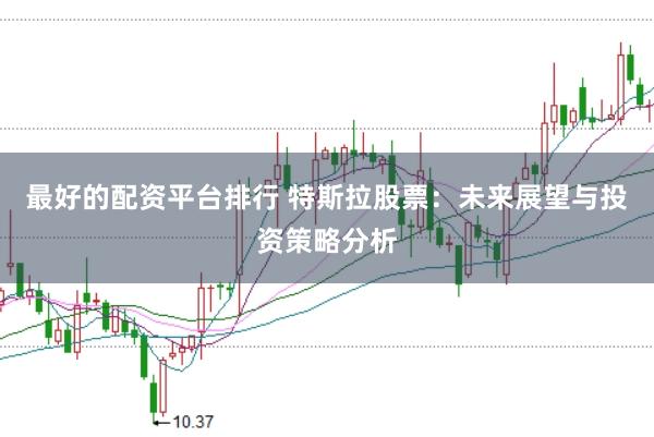 最好的配资平台排行 特斯拉股票：未来展望与投资策略分析