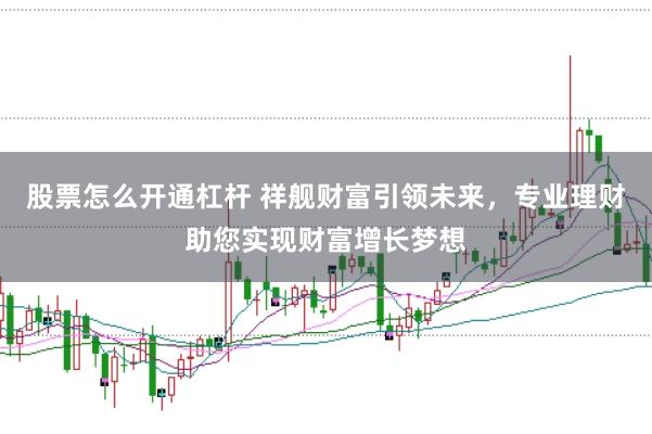 股票怎么开通杠杆 祥舰财富引领未来，专业理财助您实现财富增长梦想