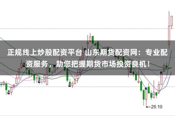 正规线上炒股配资平台 山东期货配资网：专业配资服务，助您把握期货市场投资良机！