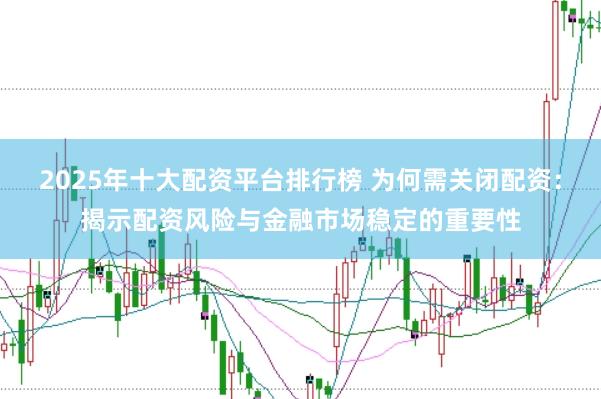 2025年十大配资平台排行榜 为何需关闭配资：揭示配资风险与金融市场稳定的重要性