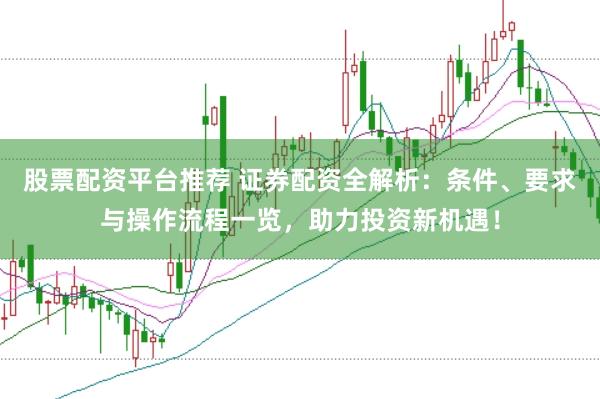 股票配资平台推荐 证券配资全解析：条件、要求与操作流程一览，助力投资新机遇！