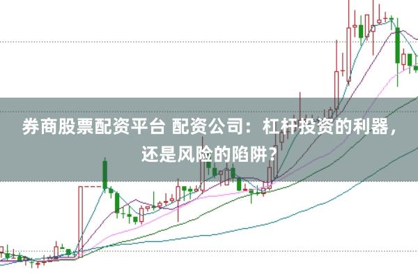 券商股票配资平台 配资公司：杠杆投资的利器，还是风险的陷阱？