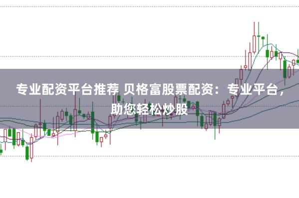专业配资平台推荐 贝格富股票配资：专业平台，助您轻松炒股