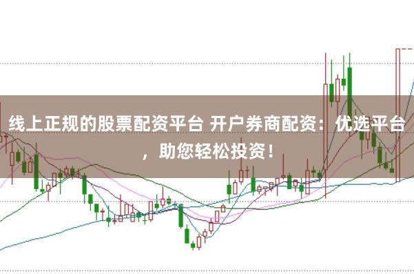 线上正规的股票配资平台 开户券商配资：优选平台，助您轻松投资！