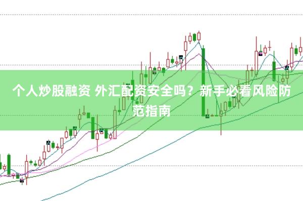 个人炒股融资 外汇配资安全吗？新手必看风险防范指南