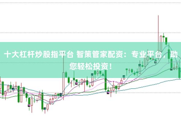 十大杠杆炒股指平台 智策管家配资：专业平台，助您轻松投资！