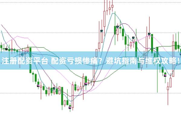 注册配资平台 配资亏损惨痛？避坑指南与维权攻略！