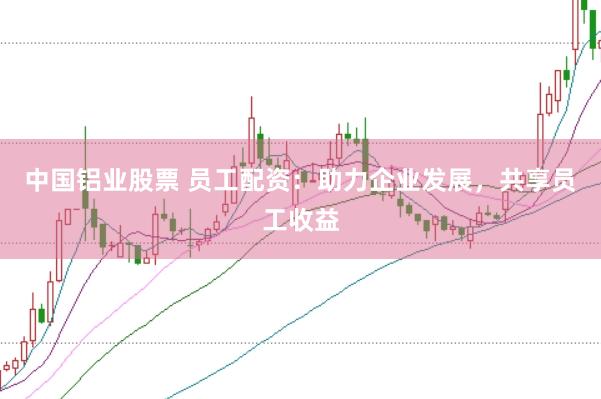 中国铝业股票 员工配资：助力企业发展，共享员工收益
