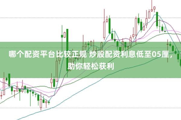 哪个配资平台比较正规 炒股配资利息低至05厘，助你轻松获利
