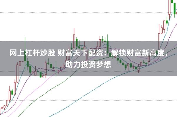 网上杠杆炒股 财富天下配资：解锁财富新高度，助力投资梦想