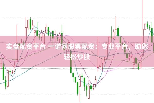 实盘配资平台 一诺网股票配资：专业平台，助您轻松炒股