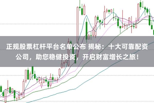 正规股票杠杆平台名单公布 揭秘：十大可靠配资公司，助您稳健投资，开启财富增长之旅！