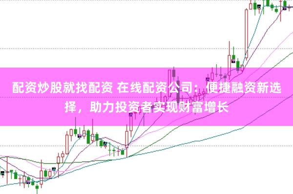 配资炒股就找配资 在线配资公司：便捷融资新选择，助力投资者实现财富增长