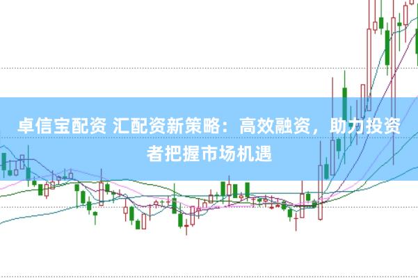 卓信宝配资 汇配资新策略：高效融资，助力投资者把握市场机遇