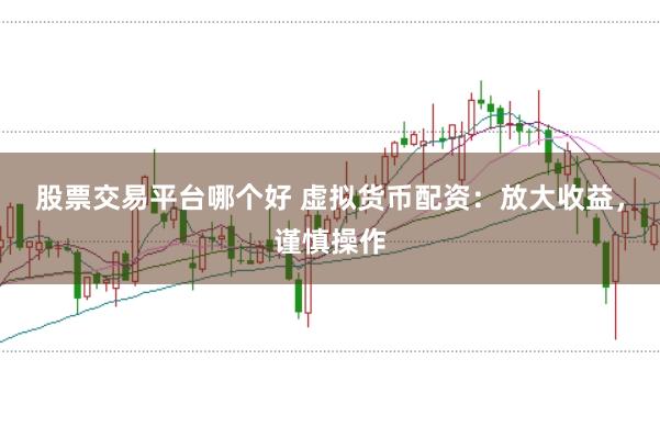 股票交易平台哪个好 虚拟货币配资：放大收益，谨慎操作