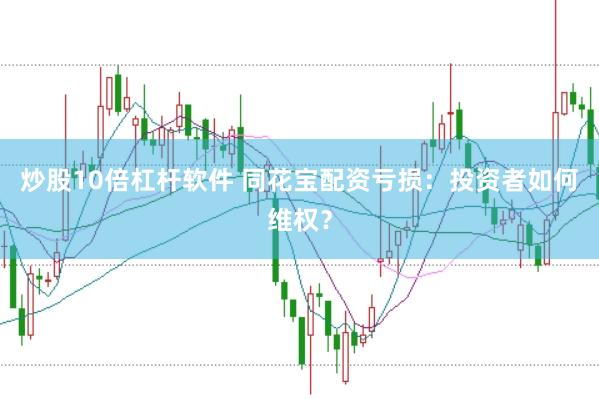 炒股10倍杠杆软件 同花宝配资亏损：投资者如何维权？