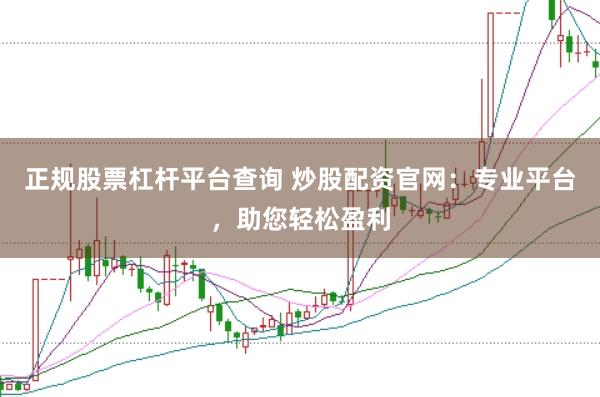 正规股票杠杆平台查询 炒股配资官网：专业平台，助您轻松盈利