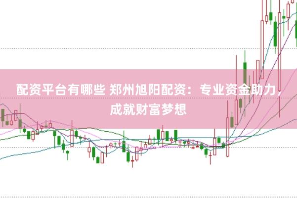 配资平台有哪些 郑州旭阳配资：专业资金助力，成就财富梦想