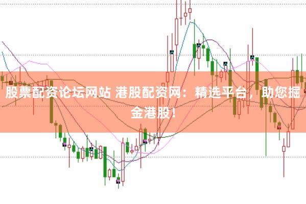 股票配资论坛网站 港股配资网：精选平台，助您掘金港股！