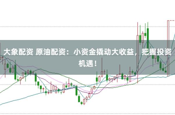 大象配资 原油配资：小资金撬动大收益，把握投资机遇！