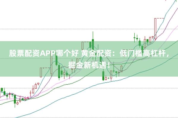 股票配资APP哪个好 黄金配资：低门槛高杠杆，掘金新机遇！