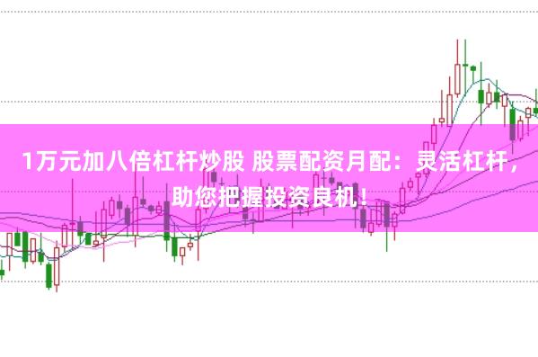 1万元加八倍杠杆炒股 股票配资月配：灵活杠杆，助您把握投资良机！