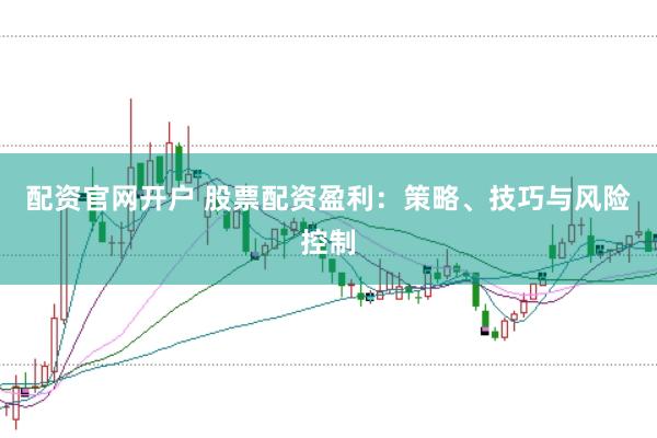 配资官网开户 股票配资盈利：策略、技巧与风险控制