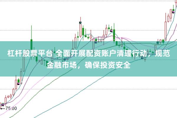 杠杆股票平台 全面开展配资账户清理行动，规范金融市场，确保投资安全