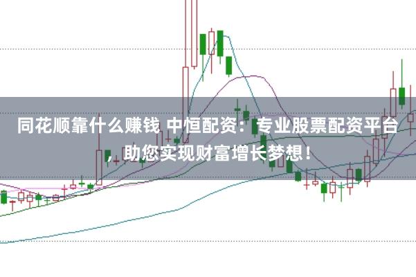 同花顺靠什么赚钱 中恒配资：专业股票配资平台，助您实现财富增长梦想！