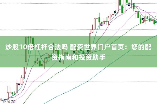 炒股10倍杠杆合法吗 配资世界门户首页：您的配资指南和投资助手