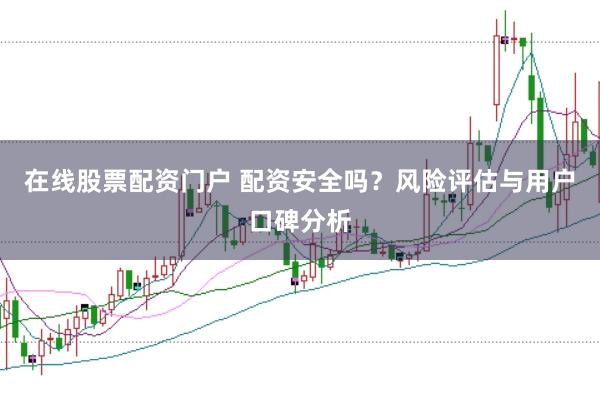 在线股票配资门户 配资安全吗？风险评估与用户口碑分析