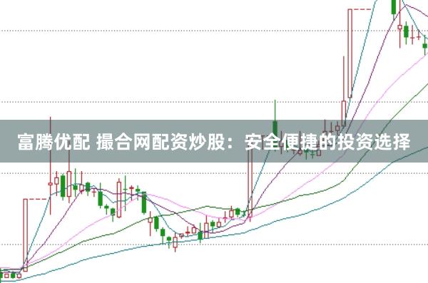 富腾优配 撮合网配资炒股：安全便捷的投资选择