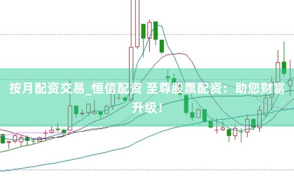 按月配资交易_恒信配资 至尊股票配资：助您财富升级！