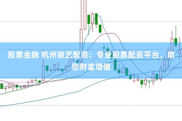 股票金融 杭州骏艺配资：专业股票配资平台，助您财富增值