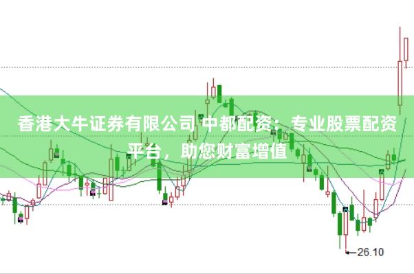 香港大牛证券有限公司 中都配资：专业股票配资平台，助您财富增值